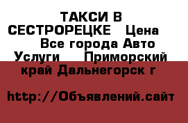 ТАКСИ В СЕСТРОРЕЦКЕ › Цена ­ 120 - Все города Авто » Услуги   . Приморский край,Дальнегорск г.